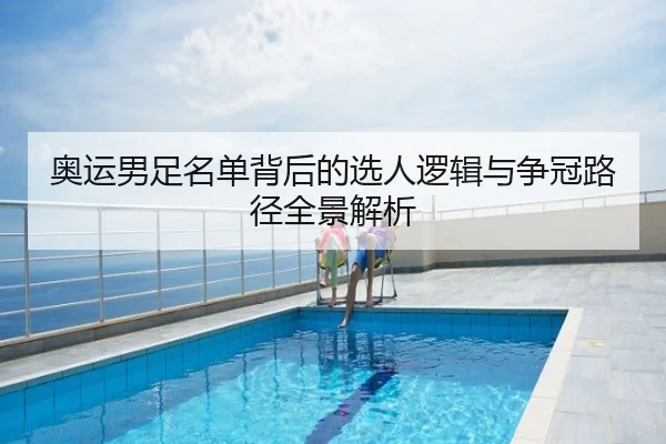 奥运男足名单背后的选人逻辑与争冠路径全景解析