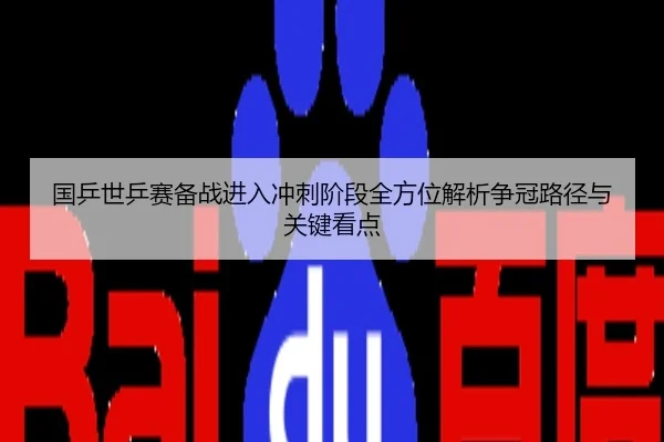 国乒世乒赛备战进入冲刺阶段全方位解析争冠路径与关键看点