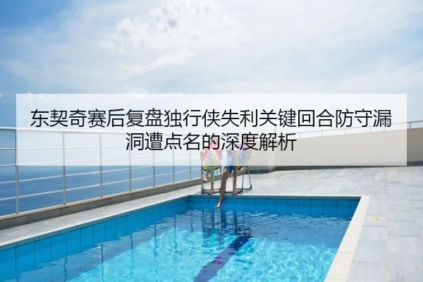 东契奇赛后复盘独行侠失利关键回合防守漏洞遭点名的深度解析